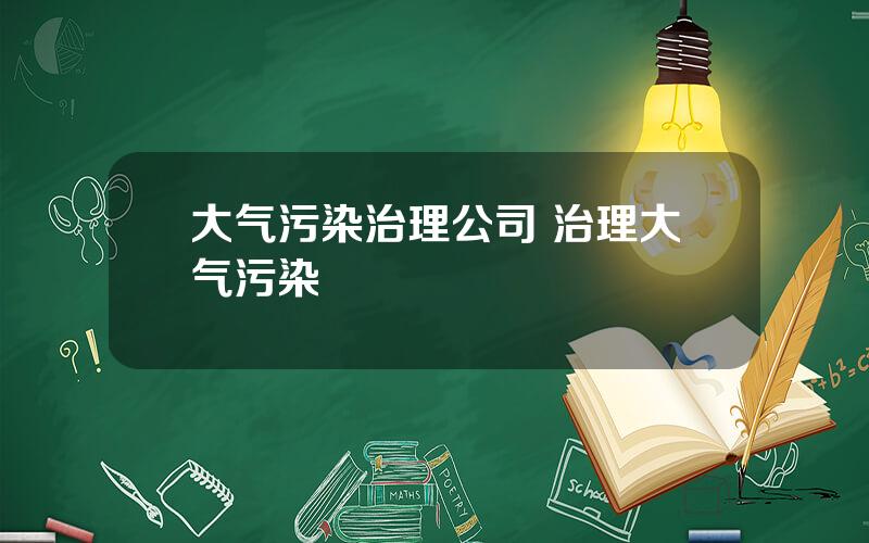 大气污染治理公司 治理大气污染